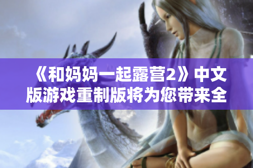 《和妈妈一起露营2》中文版游戏重制版将为您带来全新体验