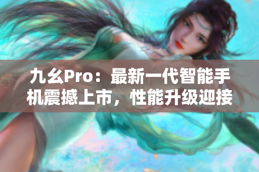 九幺Pro：最新一代智能手机震撼上市，性能升级迎接新时代