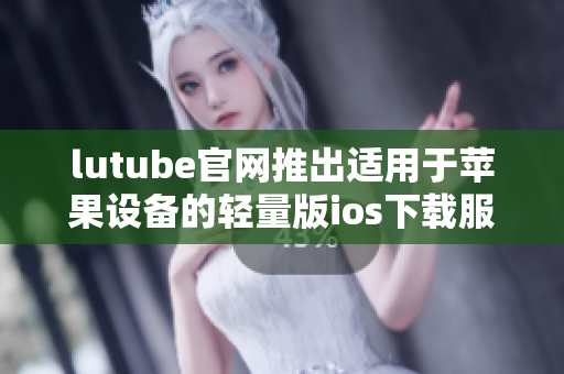 lutube官网推出适用于苹果设备的轻量版ios下载服务