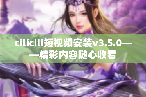 cilicili短视频安装v3.5.0——精彩内容随心收看