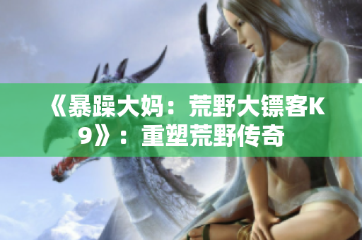 《暴躁大妈：荒野大镖客K9》：重塑荒野传奇