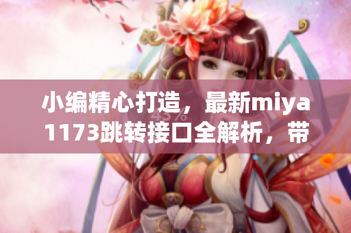 小编精心打造，最新miya1173跳转接口全解析，带你深入了解！