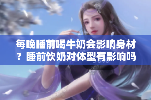 每晚睡前喝牛奶会影响身材？睡前饮奶对体型有影响吗？