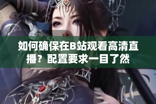 如何确保在B站观看高清直播？配置要求一目了然