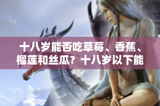 十八岁能否吃草莓、香蕉、榴莲和丝瓜？十八岁以下能否食用草莓、香蕉、榴莲和丝瓜？