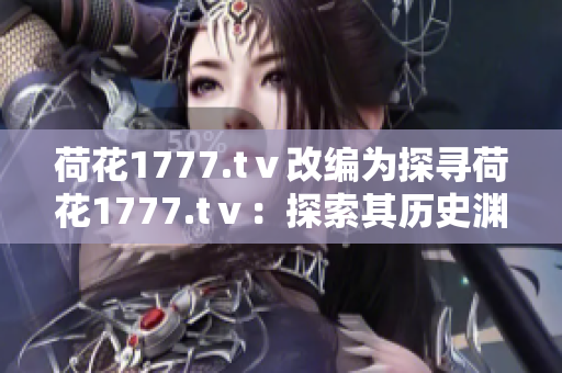 荷花1777.tⅴ改编为探寻荷花1777.tⅴ：探索其历史渊源与文化魅力