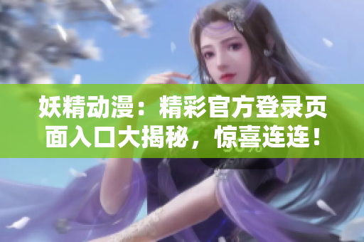 妖精动漫：精彩官方登录页面入口大揭秘，惊喜连连！