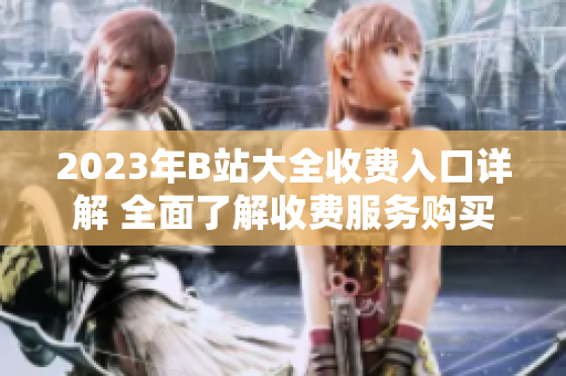 2023年B站大全收费入口详解 全面了解收费服务购买方式