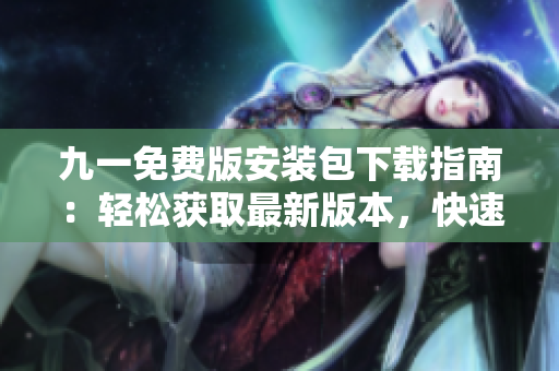 九一免费版安装包下载指南：轻松获取最新版本，快速安装畅享游戏。