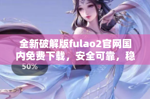 全新破解版fulao2官网国内免费下载，安全可靠，稳定高速。