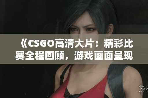 《CSGO高清大片：精彩比赛全程回顾，游戏画面呈现绝佳视觉盛宴！》
