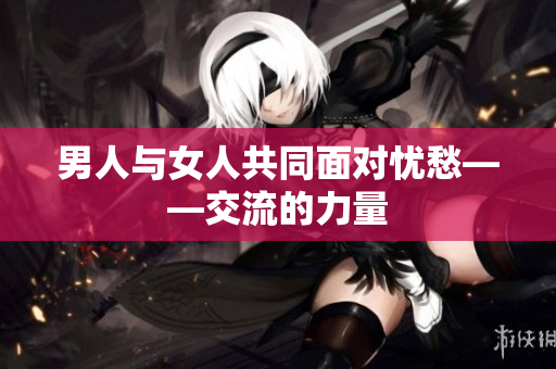 男人与女人共同面对忧愁——交流的力量