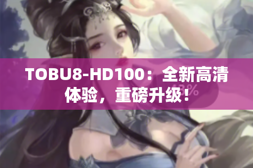 TOBU8-HD100：全新高清体验，重磅升级！