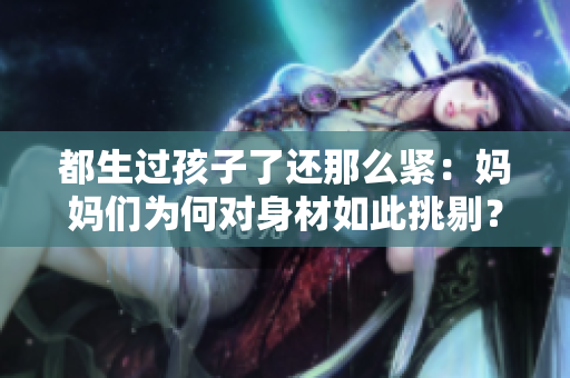 都生过孩子了还那么紧：妈妈们为何对身材如此挑剔？