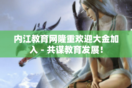 内江教育网隆重欢迎大金加入 - 共谋教育发展！