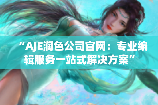 “AJE润色公司官网：专业编辑服务一站式解决方案”