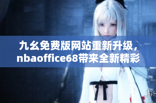 九幺免费版网站重新升级，nbaoffice68带来全新精彩体验