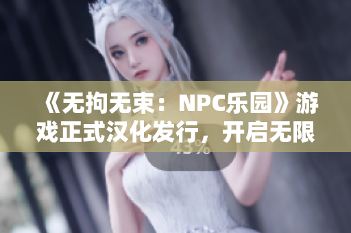 《无拘无束：NPC乐园》游戏正式汉化发行，开启无限可能的虚拟世界