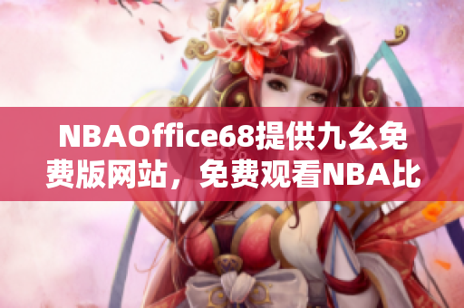 NBAOffice68提供九幺免费版网站，免费观看NBA比赛，一站式享受球赛精彩
