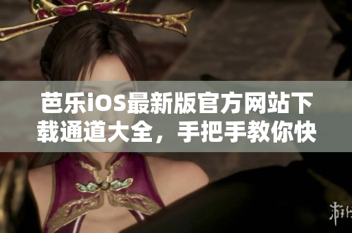 芭乐iOS最新版官方网站下载通道大全，手把手教你快速安装最新版APP 
