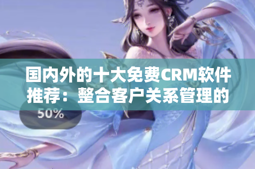 国内外的十大免费CRM软件推荐：整合客户关系管理的免费工具