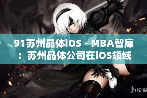 91苏州晶体iOS - MBA智库：苏州晶体公司在iOS领域的发展与创新
