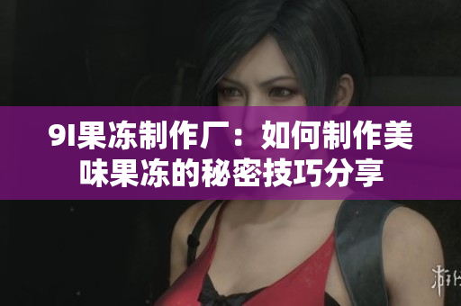 9I果冻制作厂：如何制作美味果冻的秘密技巧分享