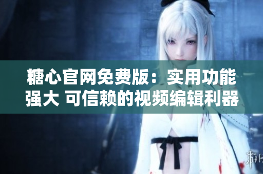 糖心官网免费版：实用功能强大 可信赖的视频编辑利器