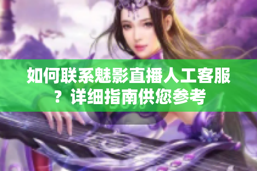 如何联系魅影直播人工客服？详细指南供您参考