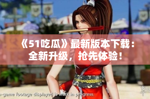《51吃瓜》最新版本下载：全新升级，抢先体验！