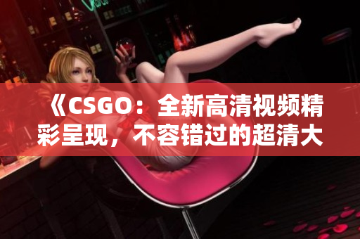 《CSGO：全新高清视频精彩呈现，不容错过的超清大片新鲜上线》