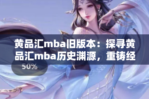 黄品汇mba旧版本：探寻黄品汇mba历史渊源，重铸经典商学教育归宿