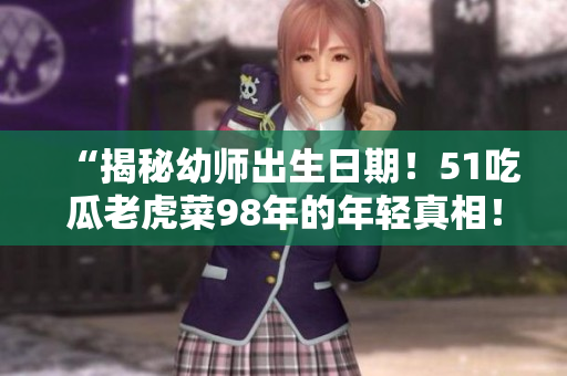 “揭秘幼师出生日期！51吃瓜老虎菜98年的年轻真相！”