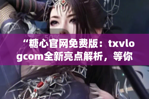 “糖心官网免费版：txvlogcom全新亮点解析，等你来发现！”