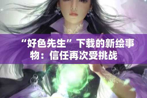 “好色先生”下载的新绘事物：信任再次受挑战