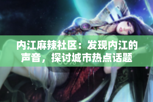 内江麻辣社区：发现内江的声音，探讨城市热点话题