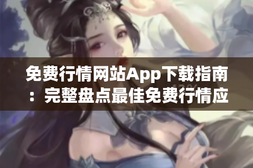 免费行情网站App下载指南：完整盘点最佳免费行情应用程序