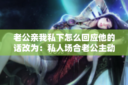 老公亲我私下怎么回应他的话改为：私人场合老公主动示爱，应该怎么回应？