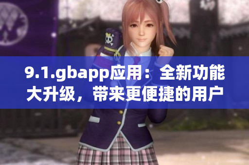 9.1.gbapp应用：全新功能大升级，带来更便捷的用户体验