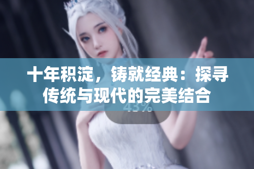 十年积淀，铸就经典：探寻传统与现代的完美结合