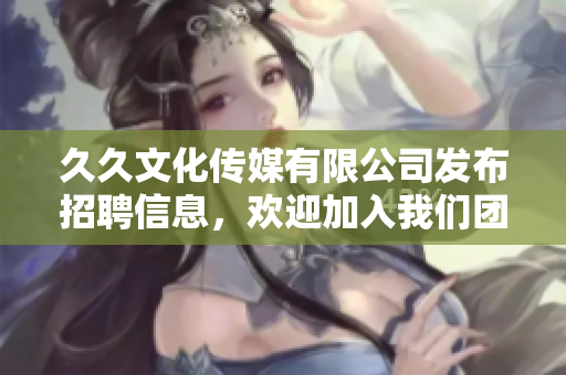 久久文化传媒有限公司发布招聘信息，欢迎加入我们团队！