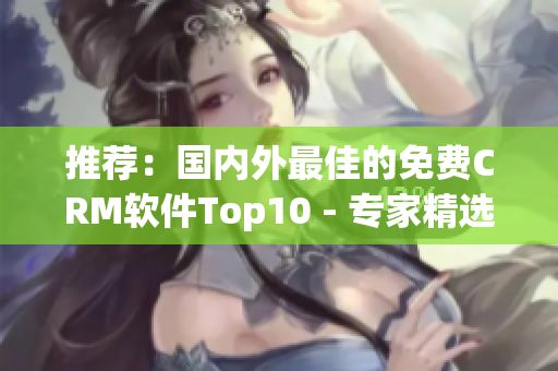 推荐：国内外最佳的免费CRM软件Top10 - 专家精选