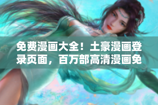 免费漫画大全！土豪漫画登录页面，百万部高清漫画免费阅读，无需付费下载，尽在土豪漫画官网！