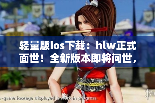 轻量版ios下载：hlw正式面世！全新版本即将问世，轻量更懂你。