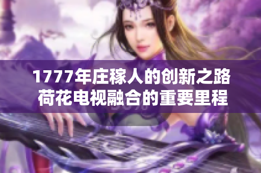 1777年庄稼人的创新之路 荷花电视融合的重要里程碑