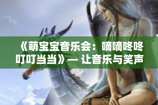 《萌宝宝音乐会：嘀嘀咚咚叮叮当当》— 让音乐与笑声盛宴，撒满爱意的萌宝大秀