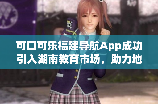 可口可乐福建导航App成功引入湖南教育市场，助力地方教育发展