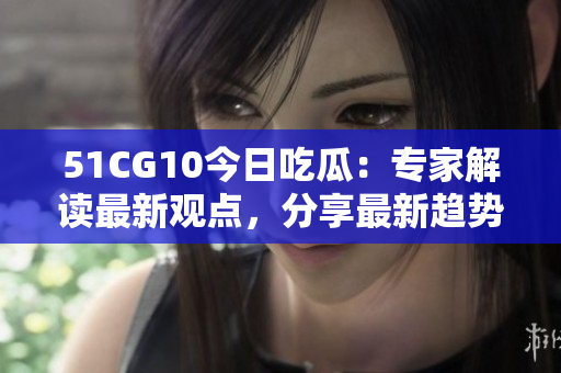 51CG10今日吃瓜：专家解读最新观点，分享最新趋势
