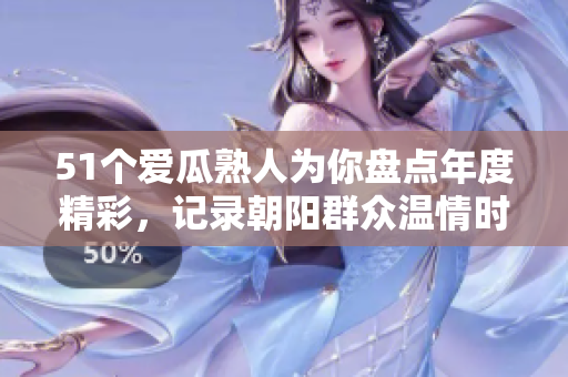 51个爱瓜熟人为你盘点年度精彩，记录朝阳群众温情时刻