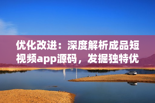 优化改进：深度解析成品短视频app源码，发掘独特优势